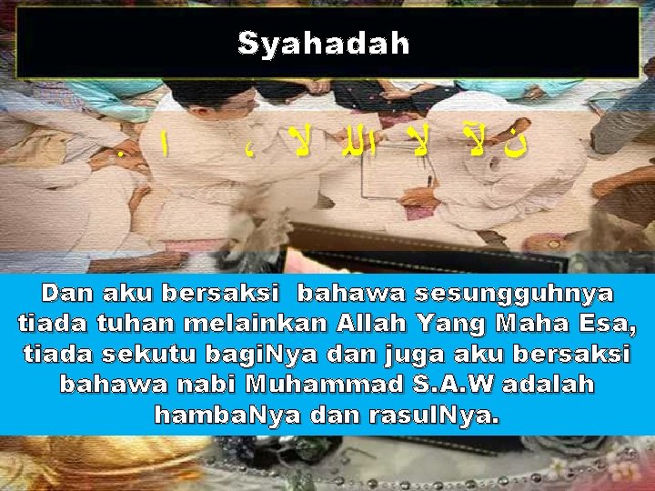 Syahadah . ﺍ ، ﻻ ﺍﻟﻠ ﻻ ﻵ ﻥ Dan aku bersaksi bahawa sesungguhnya