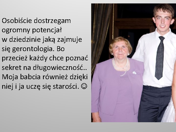 Osobiście dostrzegam ogromny potencjał w dziedzinie jaką zajmuje się gerontologia. Bo przecież każdy chce