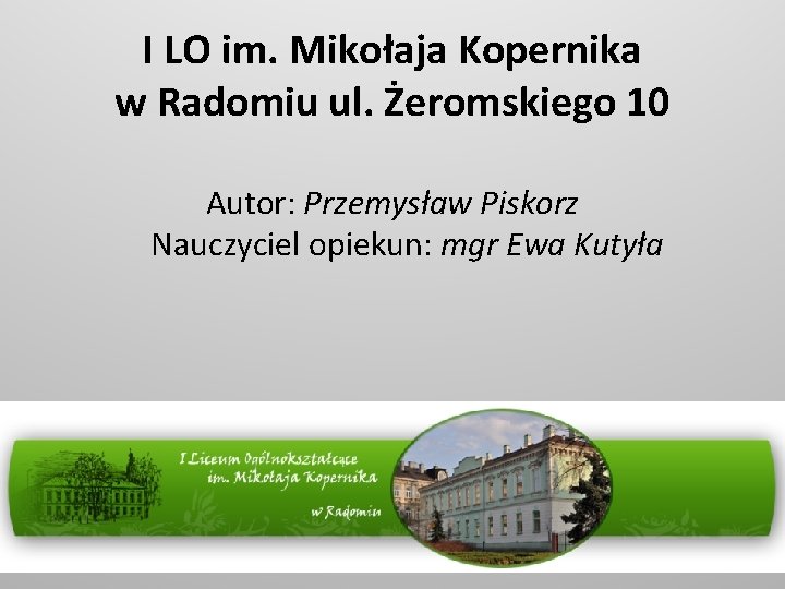 I LO im. Mikołaja Kopernika w Radomiu ul. Żeromskiego 10 Autor: Przemysław Piskorz Nauczyciel