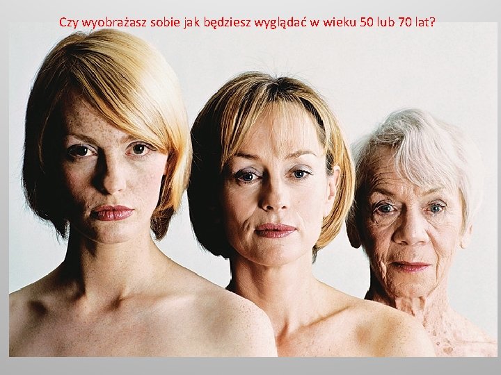 Czy wyobrażasz sobie jak będziesz wyglądać w wieku 50 lub 70 lat? 