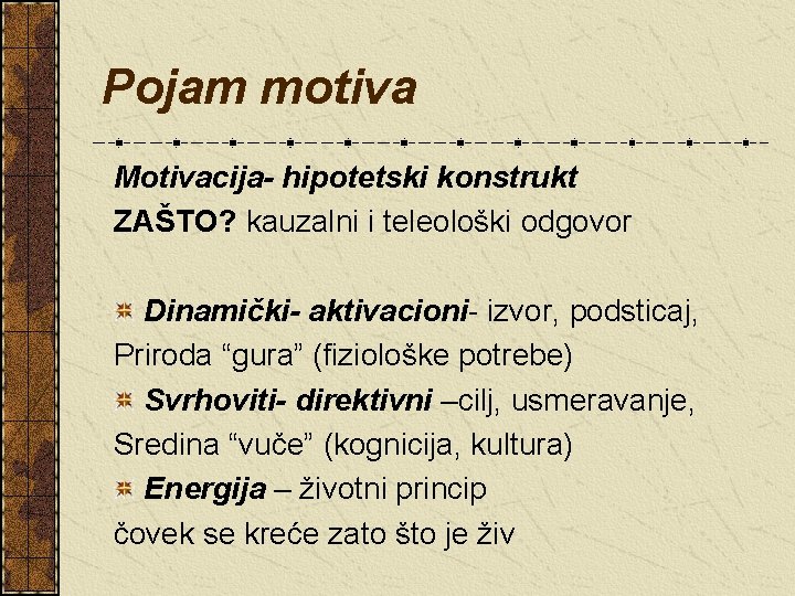 Pojam motiva Motivacija- hipotetski konstrukt ZAŠTO? kauzalni i teleološki odgovor Dinamički- aktivacioni- izvor, podsticaj,