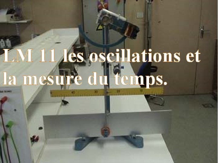 LM 11 les oscillations et la mesure du temps. LM 11 les oscillations et la mesure du temps.
