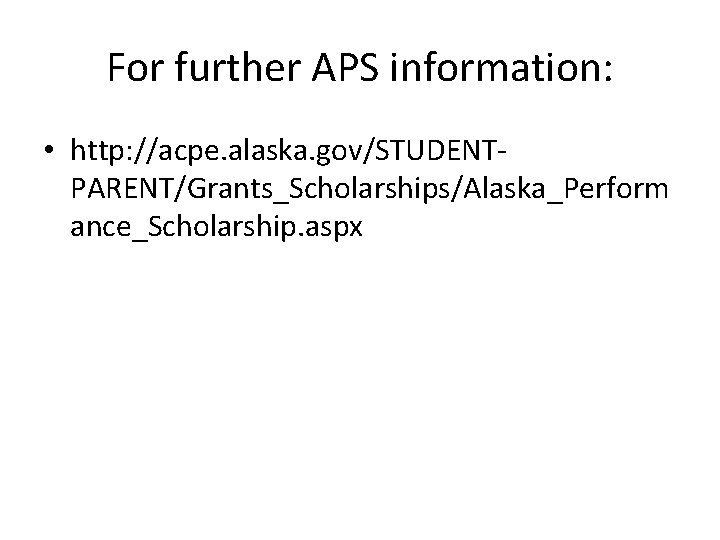 For further APS information: • http: //acpe. alaska. gov/STUDENTPARENT/Grants_Scholarships/Alaska_Perform ance_Scholarship. aspx 