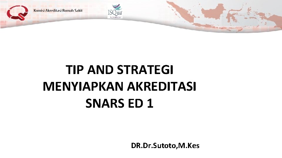 TIP AND STRATEGI MENYIAPKAN AKREDITASI SNARS ED 1 DR. Dr. Sutoto, M. Kes 