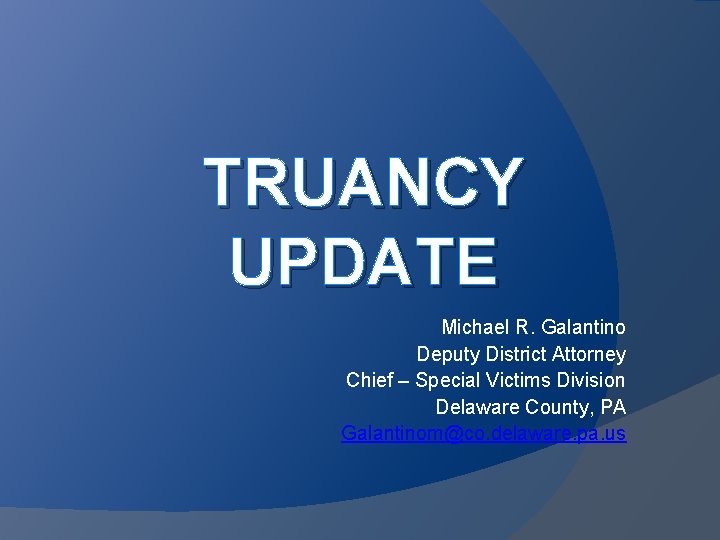 TRUANCY UPDATE Michael R. Galantino Deputy District Attorney Chief – Special Victims Division Delaware