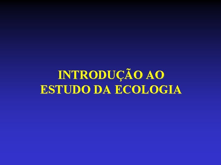 INTRODUÇÃO AO ESTUDO DA ECOLOGIA INTRODUÇÃO AO ESTUDO DA ECOLOGIA