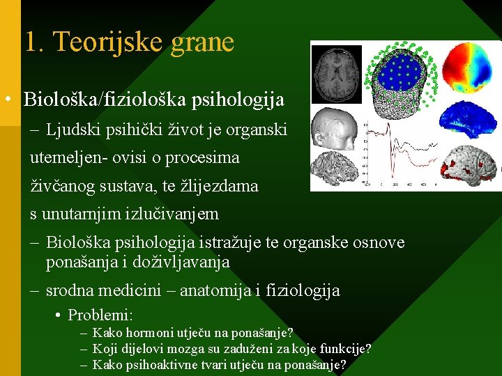 1. Teorijske grane • Biološka/fiziološka psihologija – Ljudski psihički život je organski utemeljen- ovisi