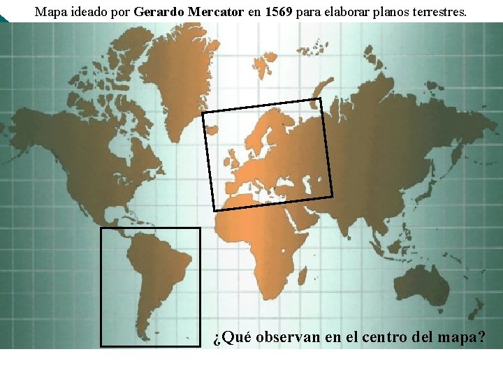 Mapa ideado por Gerardo Mercator en 1569 para elaborar planos terrestres. ¿Qué observan en