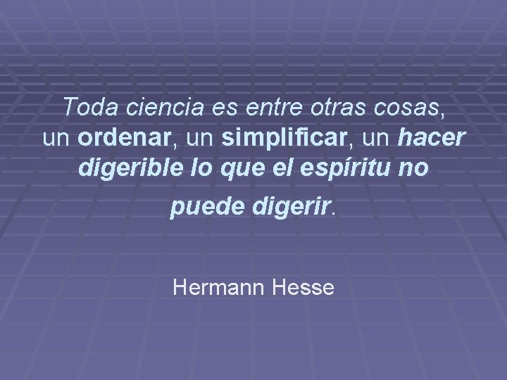 Toda ciencia es entre otras cosas, un ordenar, un simplificar, un hacer digerible lo