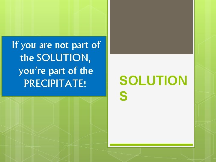 If you are not part of the SOLUTION, you’re part of the PRECIPITATE! SOLUTION