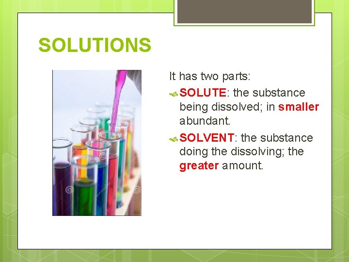 SOLUTIONS It has two parts: SOLUTE: the substance being dissolved; in smaller abundant. SOLVENT: