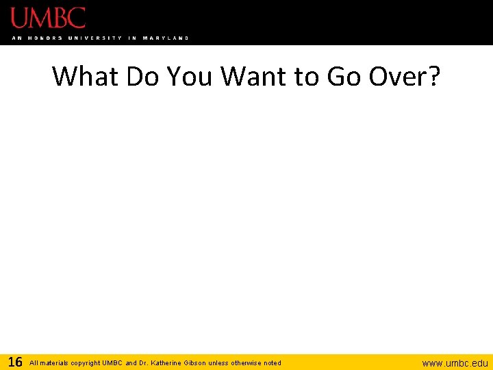 What Do You Want to Go Over? 16 All materials copyright UMBC and Dr.