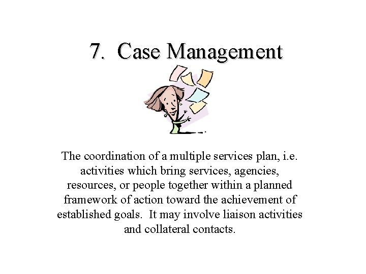 7. Case Management The coordination of a multiple services plan, i. e. activities which