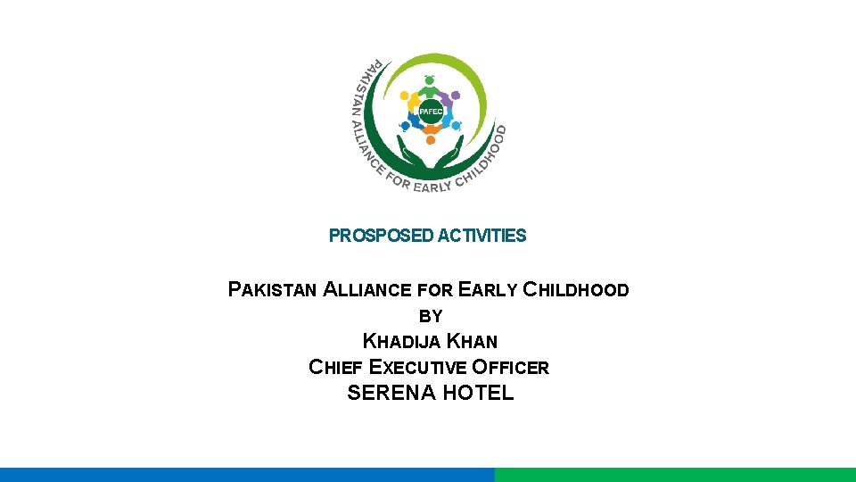 PROSPOSED ACTIVITIES PAKISTAN ALLIANCE FOR EARLY CHILDHOOD BY KHADIJA KHAN CHIEF EXECUTIVE OFFICER SERENA