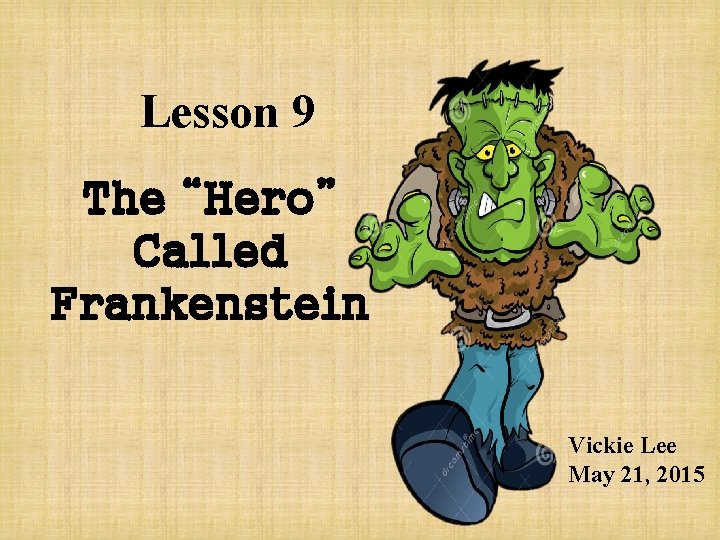 Lesson 9 The “Hero” Called Frankenstein Vickie Lee May 21, 2015 