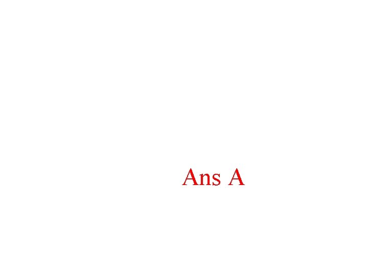 Ans A Ans A