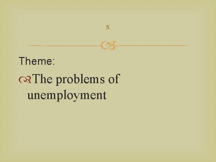 s Theme: The problems of unemployment 