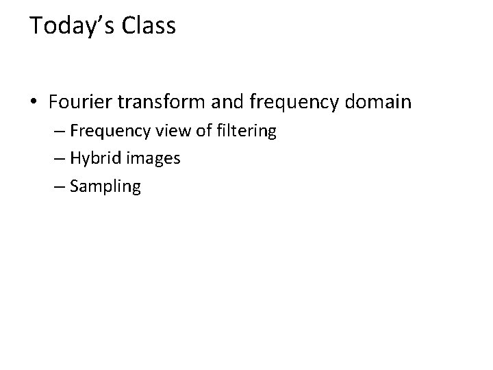 Today’s Class • Fourier transform and frequency domain – Frequency view of filtering –
