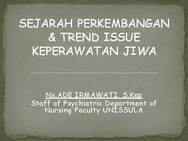 SEJARAH PERKEMBANGAN & TREND ISSUE KEPERAWATAN JIWA Ns. ADE IRMAWATI, S. Kep Staff of