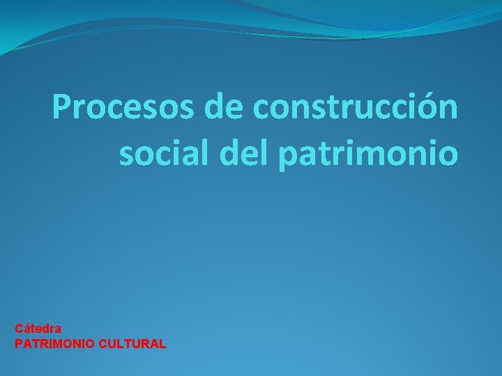 Procesos de construcción social del patrimonio Cátedra PATRIMONIO CULTURAL 