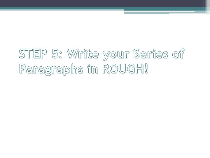 STEP 5: Write your Series of Paragraphs in ROUGH! 