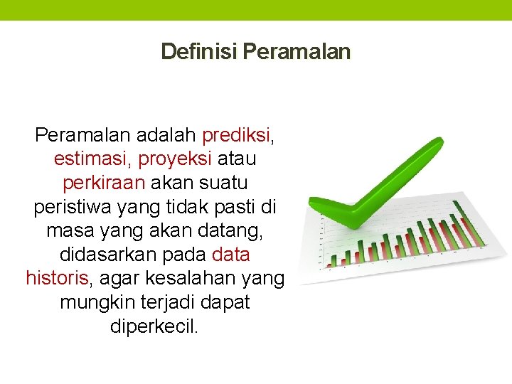 Definisi Peramalan adalah prediksi, estimasi, proyeksi atau perkiraan akan suatu peristiwa yang tidak pasti Definisi Peramalan adalah prediksi, estimasi, proyeksi atau perkiraan akan suatu peristiwa yang tidak pasti