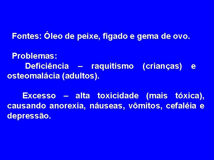  Fontes: Óleo de peixe, fígado e gema de ovo. Problemas: Deficiência – raquitismo