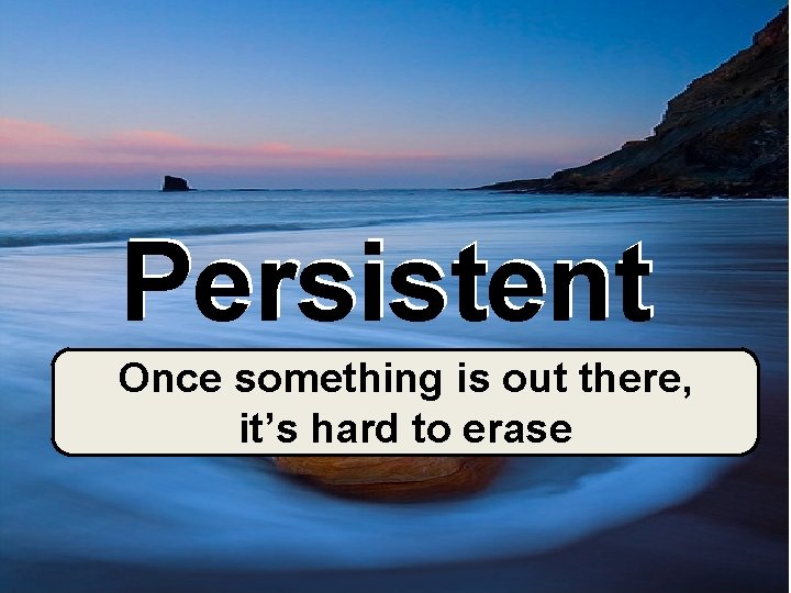 Persistent Once something is out there, it’s hard to erase 