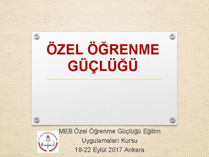 ÖZEL ÖĞRENME GÜÇLÜĞÜ MEB Özel Öğrenme Güçlüğü Eğitim Uygulamaları Kursu 18 -22 Eylül 2017