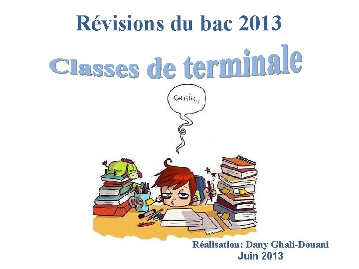 Révisions du bac 2013 Réalisation: Dany Ghali-Douani Juin 2013 