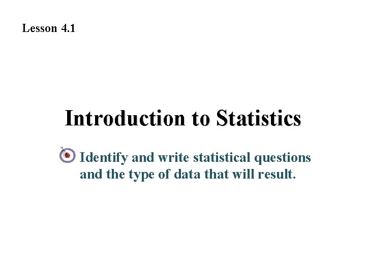 Lesson 4. 1 Introduction to Statistics Identify and write statistical questions and the type