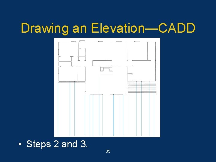 Drawing an Elevation—CADD • Steps 2 and 3. 35 
