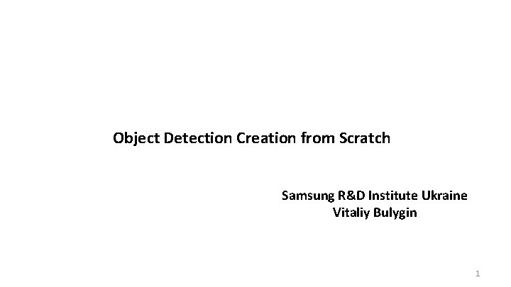 Object Detection Creation from Scratch Samsung R&D Institute Ukraine Vitaliy Bulygin 1 