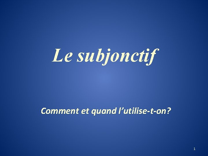 Le subjonctif Comment et quand l’utilise-t-on? 1 