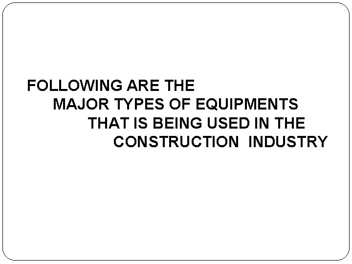 FOLLOWING ARE THE MAJOR TYPES OF EQUIPMENTS THAT IS BEING USED IN THE CONSTRUCTION