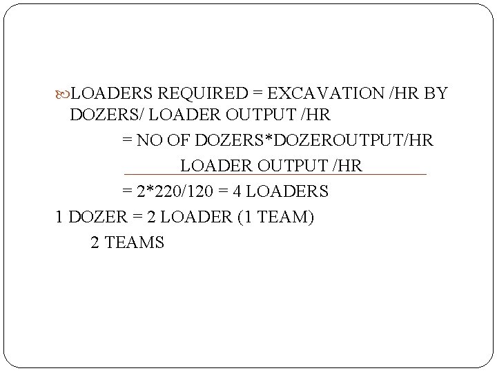  LOADERS REQUIRED = EXCAVATION /HR BY DOZERS/ LOADER OUTPUT /HR = NO OF