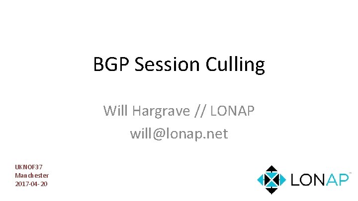 BGP Session Culling Will Hargrave // LONAP will@lonap. net UKNOF 37 Manchester 2017 -04