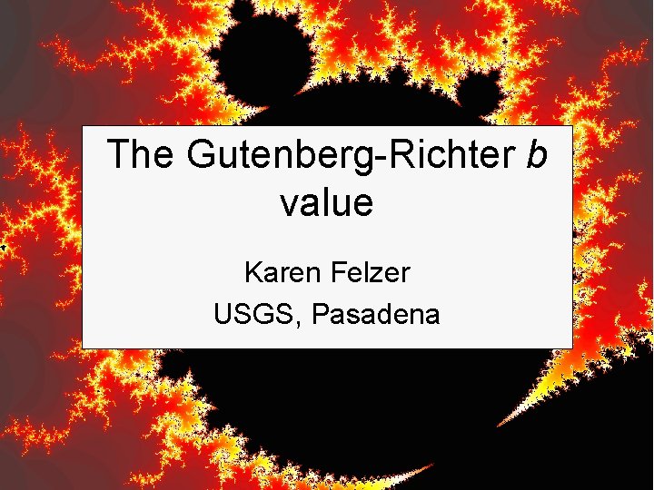 The Gutenberg-Richter b value Karen Felzer USGS, Pasadena 