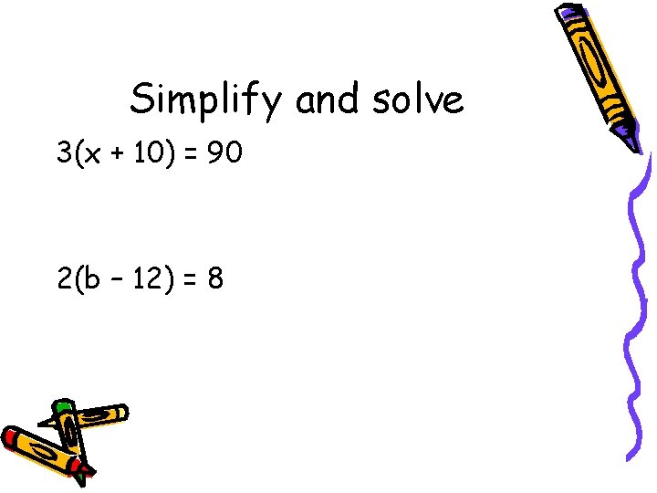 Simplify and solve 3(x + 10) = 90 2(b – 12) = 8 