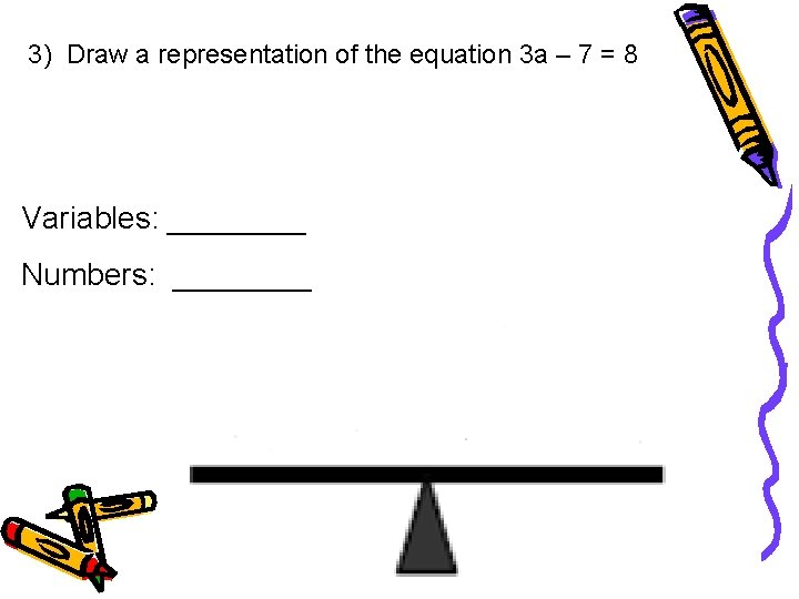 3) Draw a representation of the equation 3 a – 7 = 8 Variables: