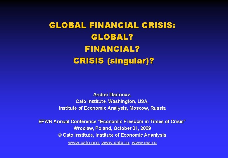 GLOBAL FINANCIAL CRISIS: GLOBAL? FINANCIAL? CRISIS (singular)? Andrei Illarionov, Cato Institute, Washington, USA, Institute