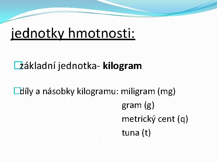 jednotky hmotnosti: �základní jednotka- kilogram �díly a násobky kilogramu: miligram (mg) gram (g) metrický