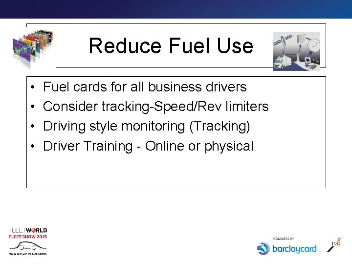 Reduce Fuel Use • • Fuel cards for all business drivers Consider tracking-Speed/Rev limiters