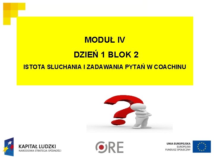 MODUŁ IV DZIEŃ 1 BLOK 2 ISTOTA SŁUCHANIA I ZADAWANIA PYTAŃ W COACHINU MODUŁ IV DZIEŃ 1 BLOK 2 ISTOTA SŁUCHANIA I ZADAWANIA PYTAŃ W COACHINU