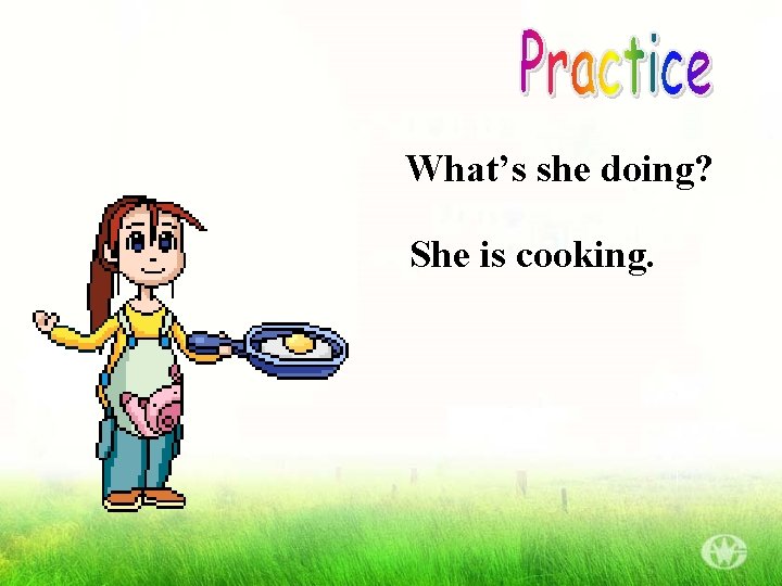 What’s she doing? She is cooking. 