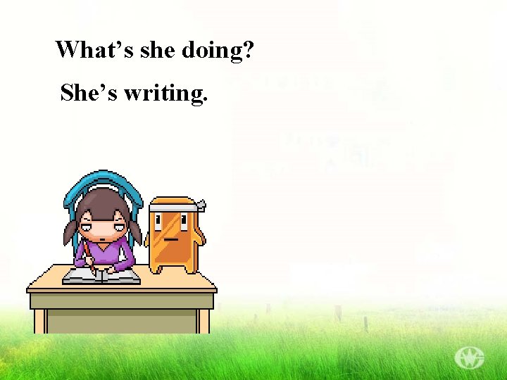 What’s she doing? She’s writing. 