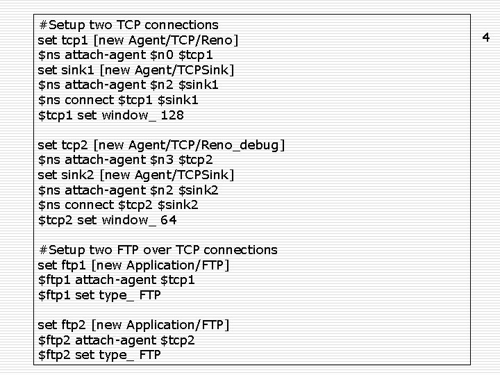 #Setup two TCP connections set tcp 1 [new Agent/TCP/Reno] $ns attach-agent $n 0 $tcp