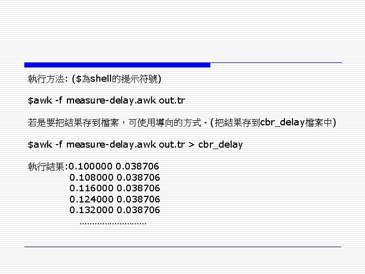 執行方法: ($為shell的提示符號) $awk -f measure-delay. awk out. tr 若是要把結果存到檔案，可使用導向的方式。(把結果存到cbr_delay檔案中) $awk -f measure-delay. awk out.