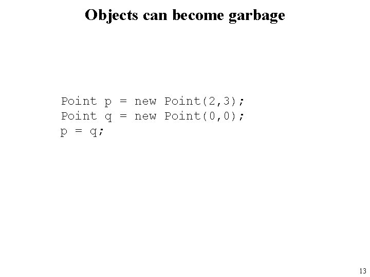 Objects can become garbage Point p = new Point(2, 3); Point q = new