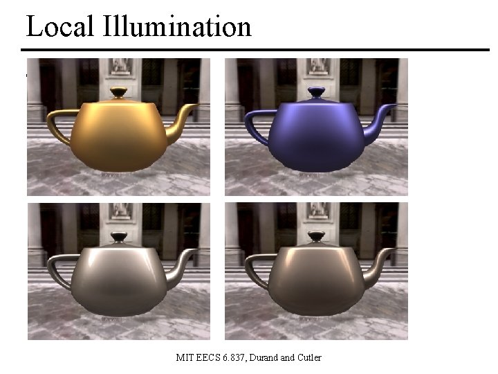 Local Illumination • Local shading MIT EECS 6. 837, Durand Cutler 